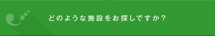 どのような施設をお探しですか？